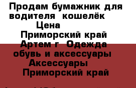 Продам бумажник для водителя (кошелёк )  › Цена ­ 1 000 - Приморский край, Артем г. Одежда, обувь и аксессуары » Аксессуары   . Приморский край